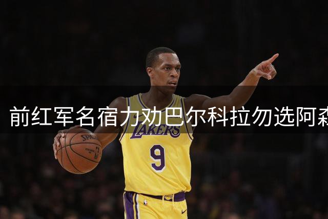 前红军名宿力劝巴尔科拉勿选阿森纳