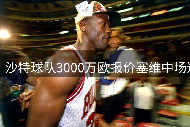 沙特球队3000万欧报价塞维中场遭拒 球员盼留欧洲发展